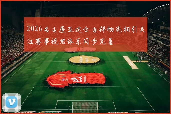 2026名古屋亚运会吉祥物亮相引关注赛事视觉体系同步完善