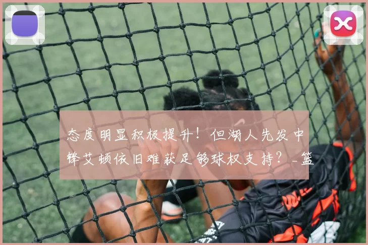 态度明显积极提升！但湖人先发中锋艾顿依旧难获足够球权支持？_篮板_机会_1