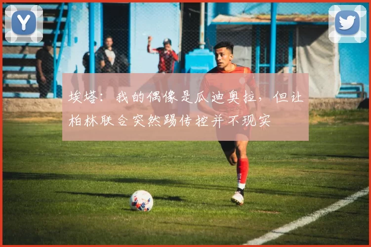 埃塔：我的偶像是瓜迪奥拉，但让柏林联合突然踢传控并不现实