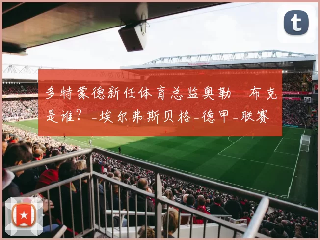 多特蒙德新任体育总监奥勒・布克是谁？_埃尔弗斯贝格_德甲_联赛