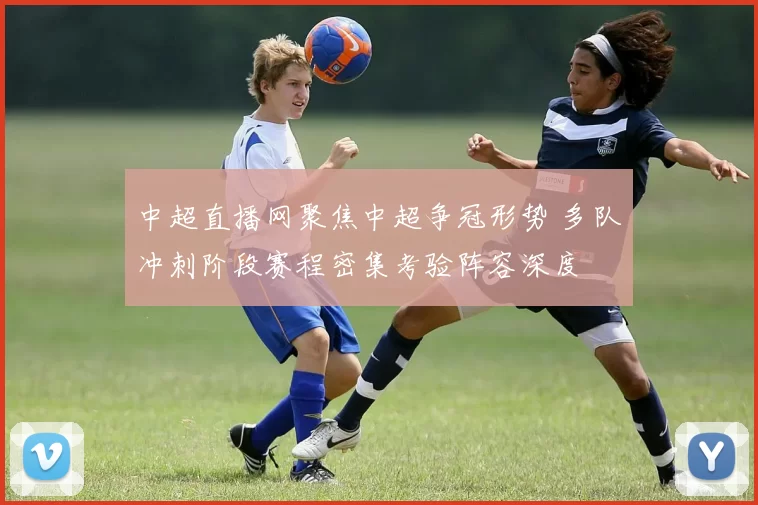 中超直播网聚焦中超争冠形势 多队冲刺阶段赛程密集考验阵容深度