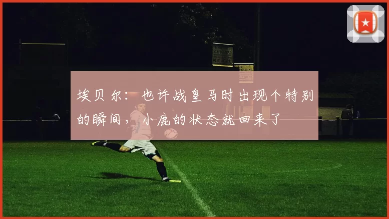 埃贝尔：也许战皇马时出现个特别的瞬间，小鹿的状态就回来了