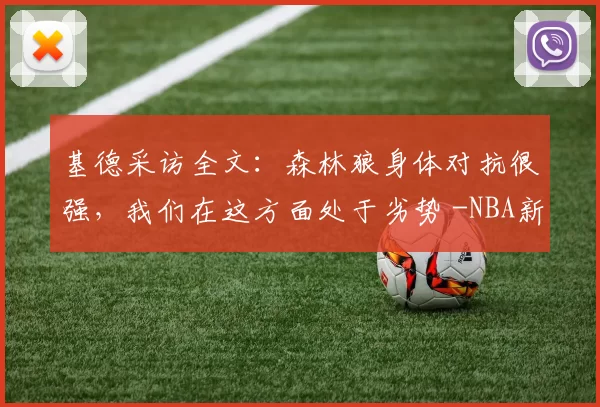 基德采访全文:森林狼身体对抗很强,我们在这方面处于劣势 -NBA新闻