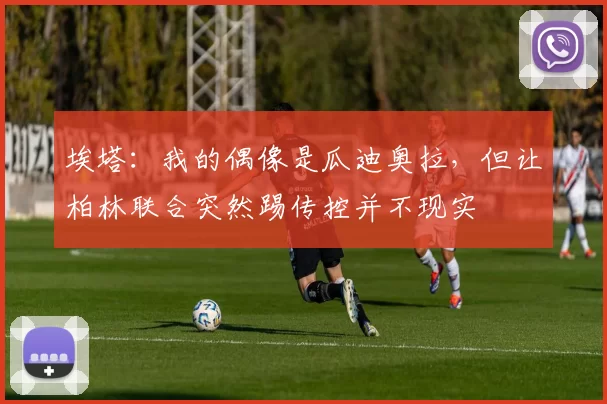 埃塔：我的偶像是瓜迪奥拉，但让柏林联合突然踢传控并不现实