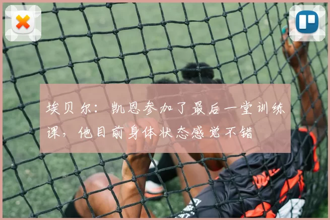 埃贝尔：凯恩参加了最后一堂训练课，他目前身体状态感觉不错
