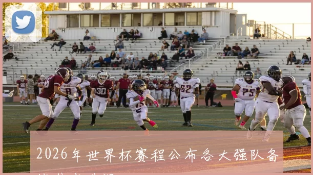 2026年世界杯赛程公布各大强队备战焦点升温