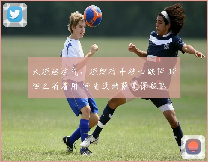 大连这运气，连续对手核心缺阵 斯坦丘省着用 河南没纳萨是保级队