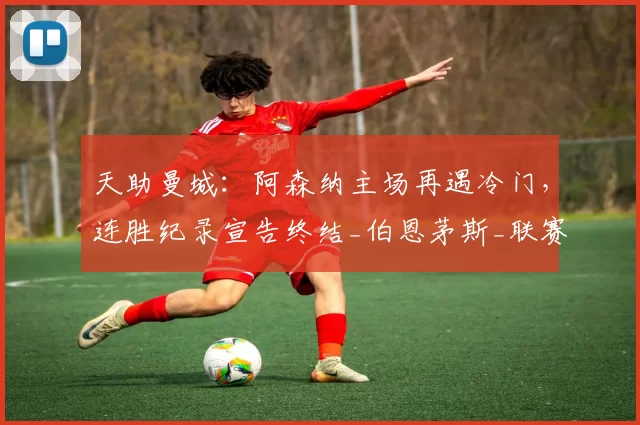 天助曼城：阿森纳主场再遇冷门，连胜纪录宣告终结_伯恩茅斯_联赛_英超