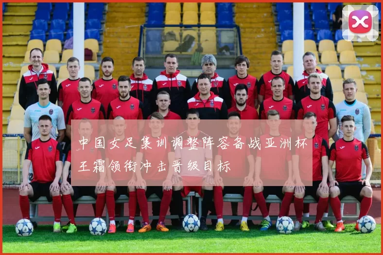 中国女足集训调整阵容备战亚洲杯王霜领衔冲击晋级目标