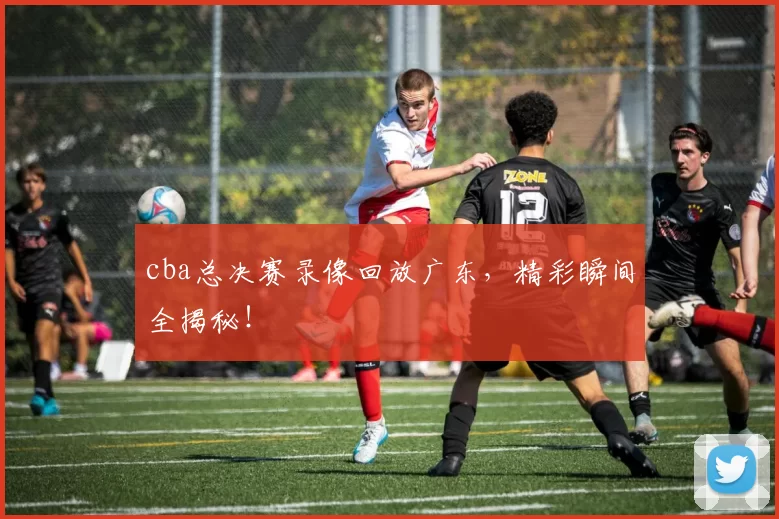 cba总决赛录像回放广东，精彩瞬间全揭秘！