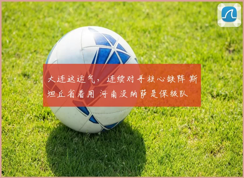 大连这运气，连续对手核心缺阵 斯坦丘省着用 河南没纳萨是保级队