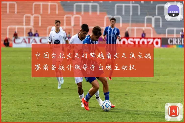 中国台北女足对阵越南女足焦点战赛前备战升级争夺出线主动权