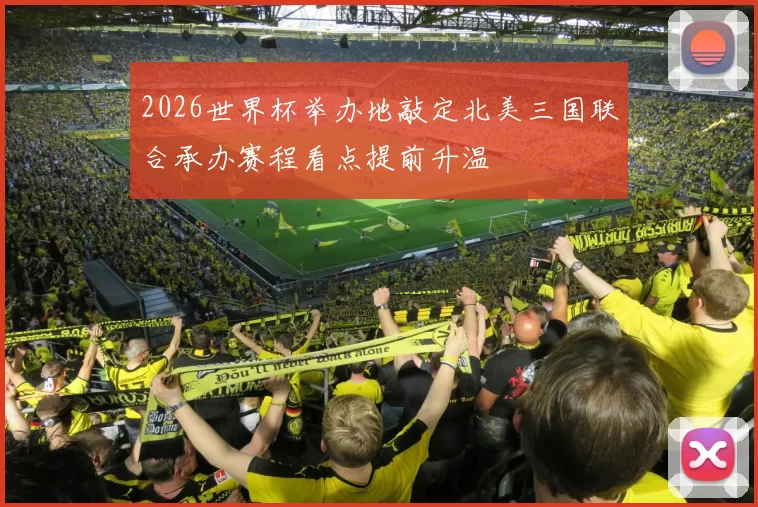 2026世界杯举办地敲定北美三国联合承办赛程看点提前升温