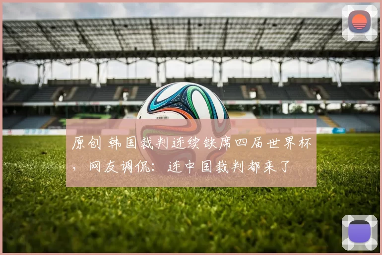 原创 韩国裁判连续缺席四届世界杯，网友调侃：连中国裁判都来了