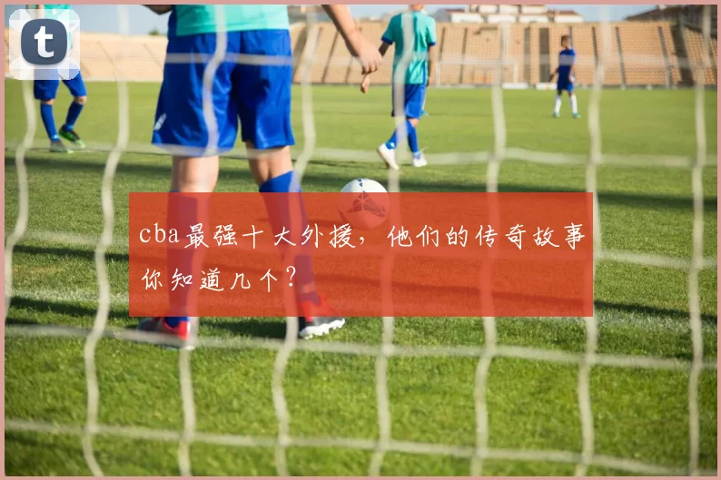 cba最强十大外援，他们的传奇故事你知道几个？