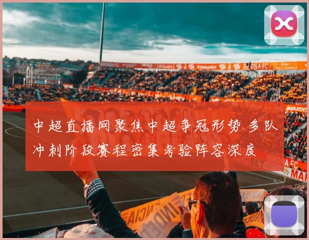 中超直播网聚焦中超争冠形势 多队冲刺阶段赛程密集考验阵容深度