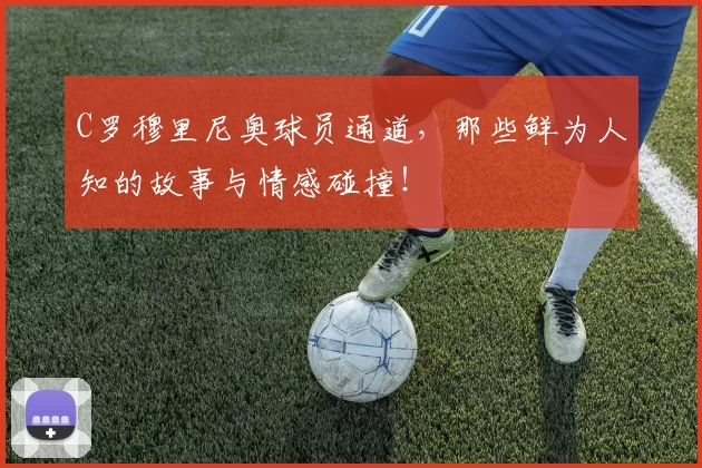 C罗穆里尼奥球员通道，那些鲜为人知的故事与情感碰撞！