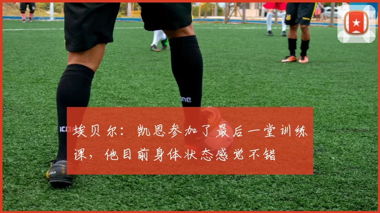 埃贝尔:凯恩参加了最后一堂训练课,他目前身体状态感觉不错