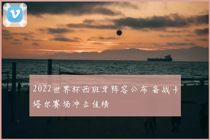 2022世界杯西班牙阵容公布 备战卡塔尔赛场冲击佳绩