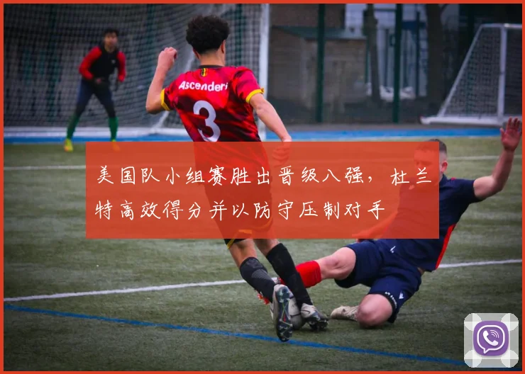 美国队小组赛胜出晋级八强，杜兰特高效得分并以防守压制对手