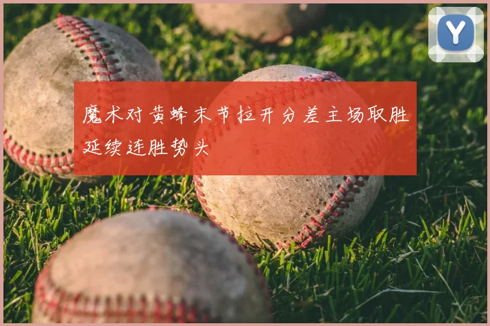 魔术对黄蜂末节拉开分差主场取胜延续连胜势头