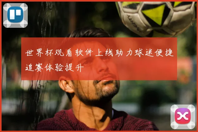 世界杯观看软件上线助力球迷便捷追赛体验提升