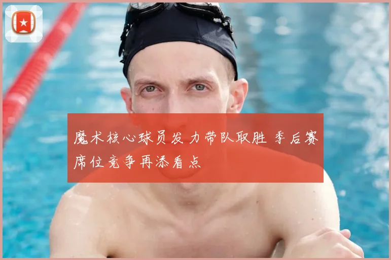 魔术核心球员发力带队取胜 季后赛席位竞争再添看点