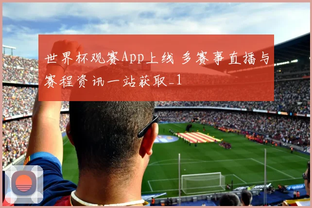 世界杯观赛App上线 多赛事直播与赛程资讯一站获取_1