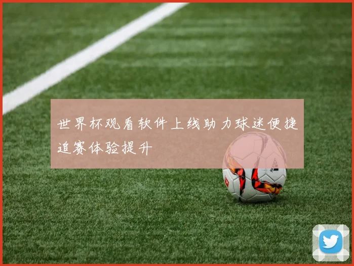 世界杯观看软件上线助力球迷便捷追赛体验提升
