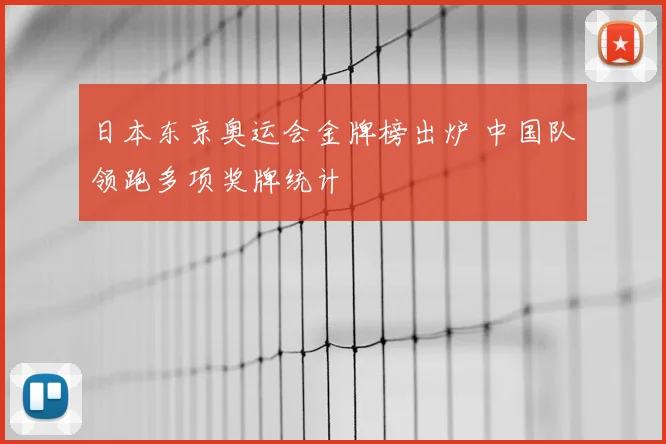 日本东京奥运会金牌榜出炉 中国队领跑多项奖牌统计