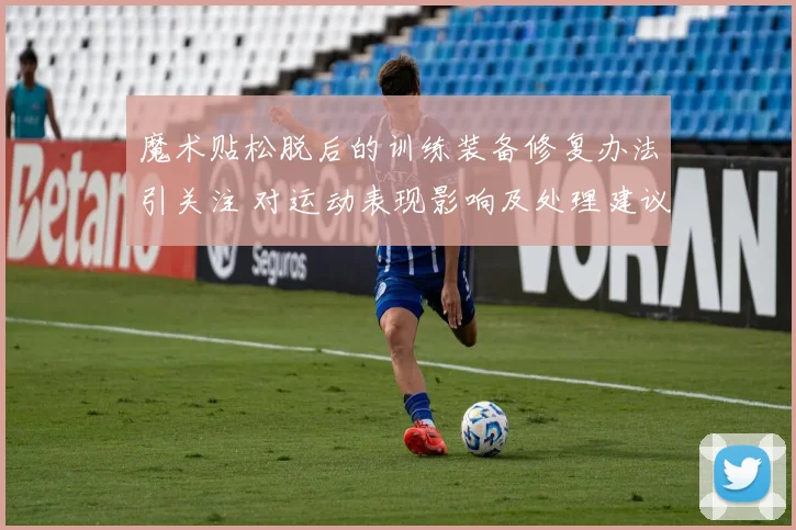 魔术贴松脱后的训练装备修复办法引关注 对运动表现影响及处理建议