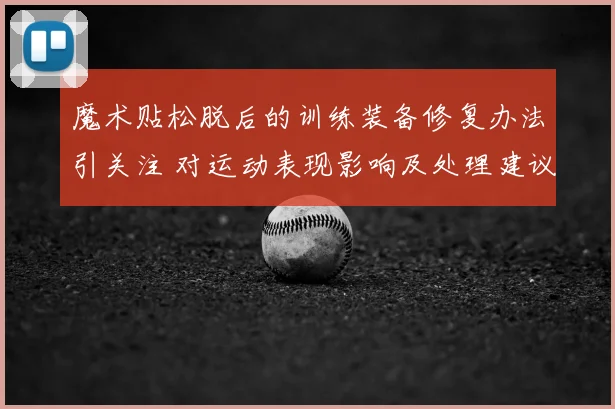 魔术贴松脱后的训练装备修复办法引关注 对运动表现影响及处理建议