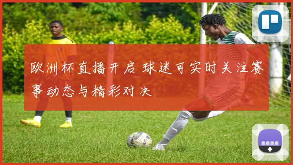 欧洲杯直播开启 球迷可实时关注赛事动态与精彩对决