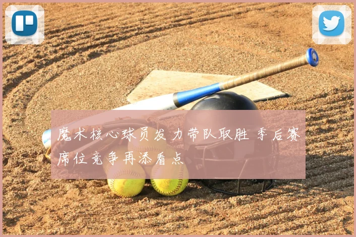魔术核心球员发力带队取胜 季后赛席位竞争再添看点