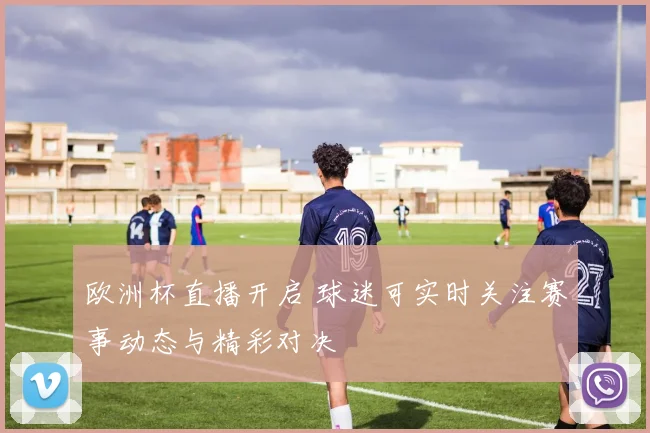 欧洲杯直播开启 球迷可实时关注赛事动态与精彩对决